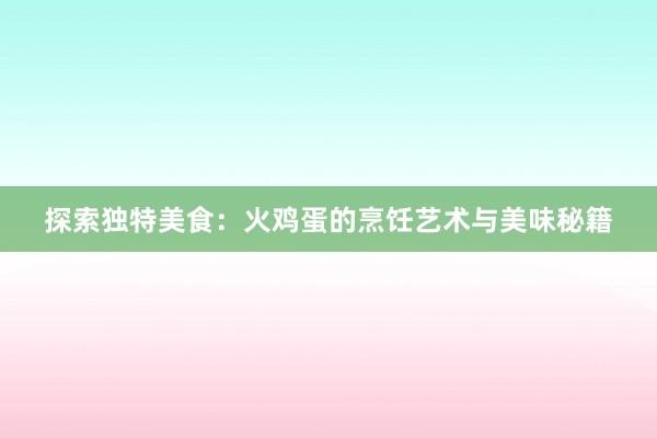 探索独特美食：火鸡蛋的烹饪艺术与美味秘籍