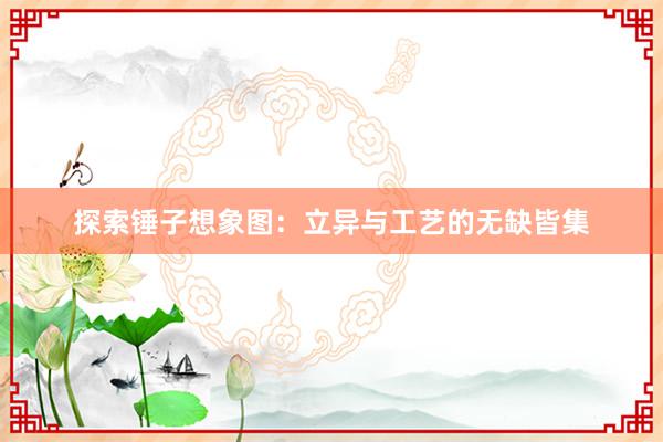 探索锤子想象图：立异与工艺的无缺皆集