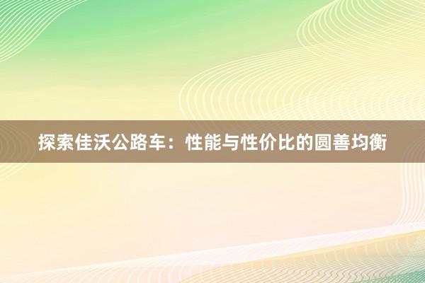 探索佳沃公路车：性能与性价比的圆善均衡