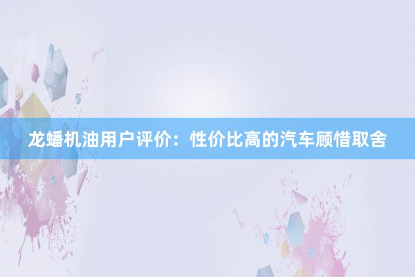 龙蟠机油用户评价：性价比高的汽车顾惜取舍